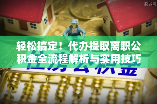 松北轻松搞定！代办提取离职公积金全流程解析与实用技巧