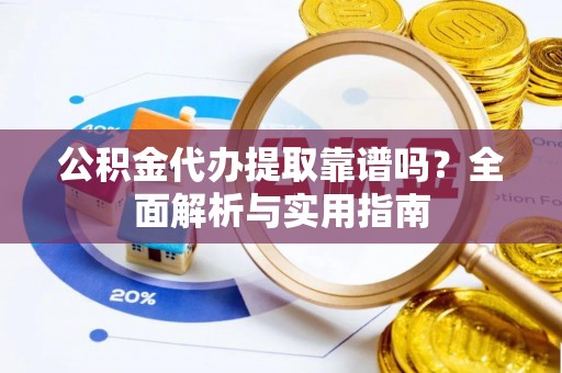 锦州公积金代办提取靠谱吗？全面解析与实用指南