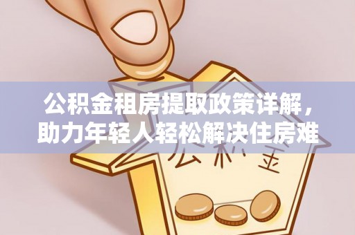 梅里斯公积金租房提取政策详解，助力年轻人轻松解决住房难题