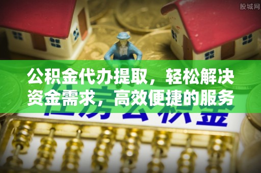 梅里斯公积金代办提取，轻松解决资金需求，高效便捷的服务选择