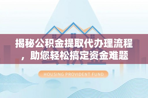 梅里斯揭秘公积金提取代办理流程，助您轻松搞定资金难题