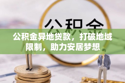 梅里斯公积金异地贷款，打破地域限制，助力安居梦想