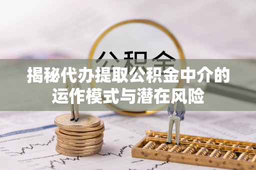 竹崎揭秘代办提取公积金中介的运作模式与潜在风险