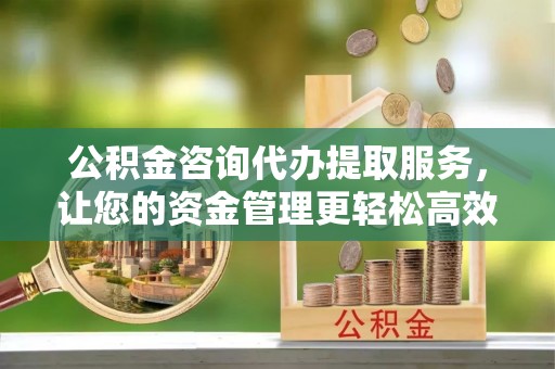 镇宁公积金咨询代办提取服务，让您的资金管理更轻松高效