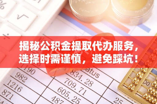 镇宁揭秘公积金提取代办服务，选择时需谨慎，避免踩坑！