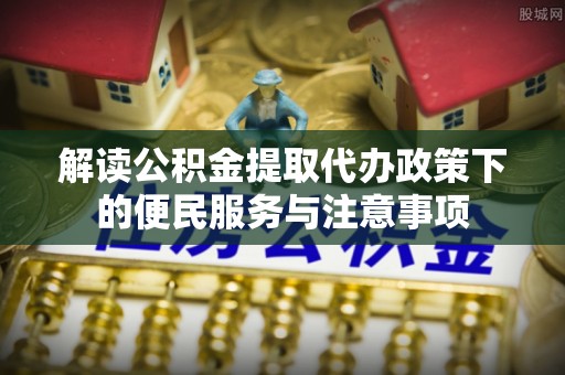 镇宁解读公积金提取代办政策下的便民服务与注意事项