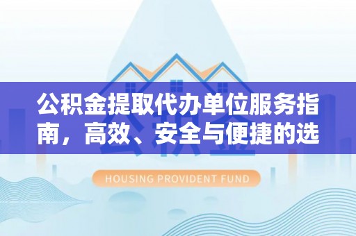万年公积金提取代办单位服务指南，高效、安全与便捷的选择