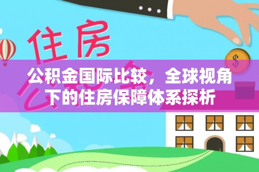 保险公积金国际比较，全球视角下的住房保障体系探析