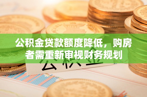 保险公积金贷款额度降低，购房者需重新审视财务规划