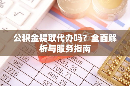 保险公积金提取代办吗？全面解析与服务指南