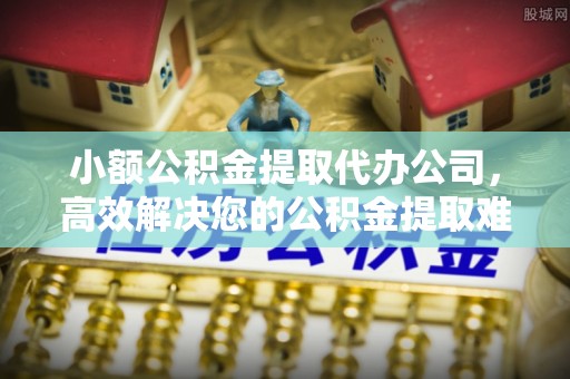 大连小额公积金提取代办公司，高效解决您的公积金提取难题