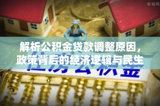大连解析公积金贷款调整原因，政策背后的经济逻辑与民生影响