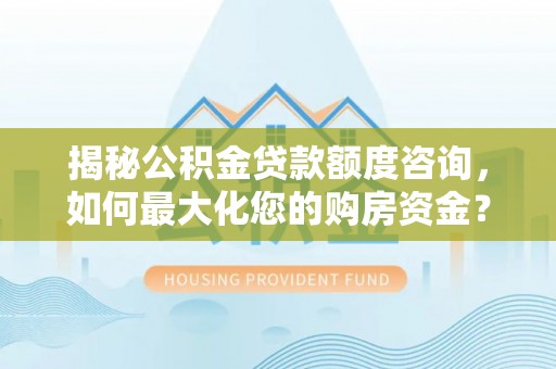 绩溪揭秘公积金贷款额度咨询，如何最大化您的购房资金？