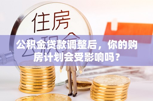 绩溪公积金贷款调整后，你的购房计划会受影响吗？