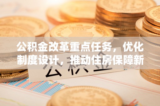齐齐哈尔公积金改革重点任务，优化制度设计，推动住房保障新发展