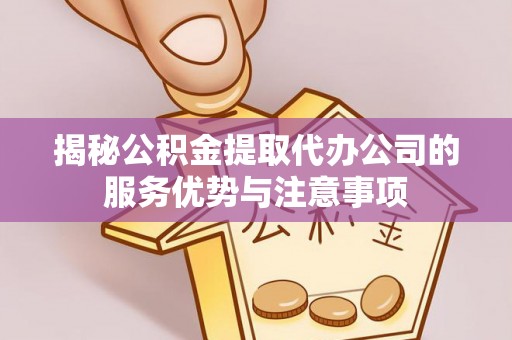 齐齐哈尔揭秘公积金提取代办公司的服务优势与注意事项