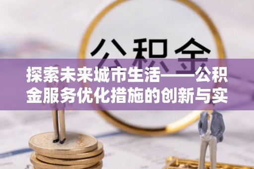 和田市探索未来城市生活——公积金服务优化措施的创新与实践