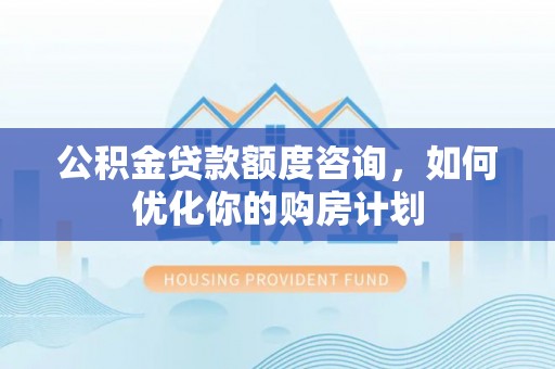 和田市公积金贷款额度咨询，如何优化你的购房计划