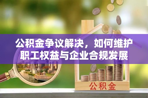 和田市公积金争议解决，如何维护职工权益与企业合规发展