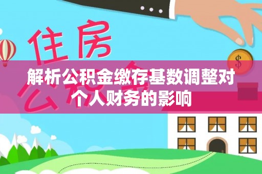 和田市解析公积金缴存基数调整对个人财务的影响