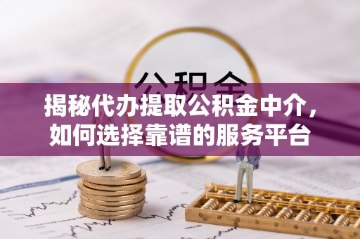 静宁揭秘代办提取公积金中介，如何选择靠谱的服务平台