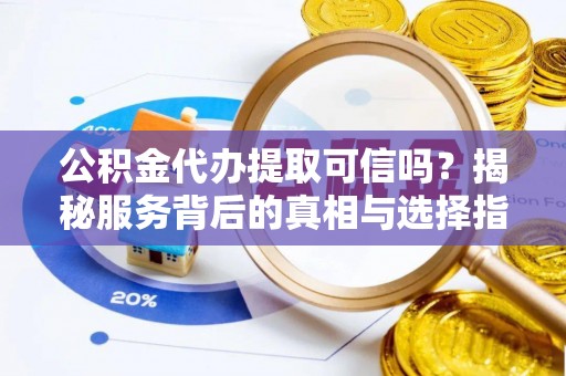 斗六公积金代办提取可信吗？揭秘服务背后的真相与选择指南
