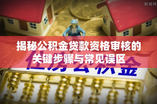 冈山揭秘公积金贷款资格审核的关键步骤与常见误区