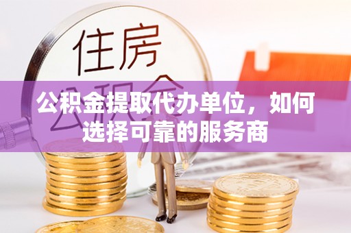 冈山公积金提取代办单位，如何选择可靠的服务商