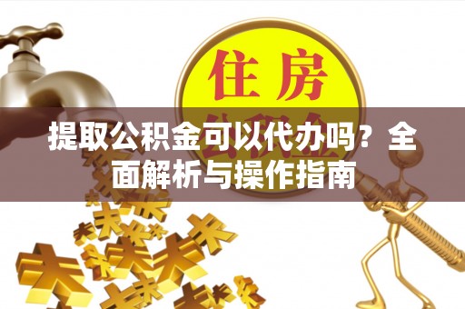 冈山提取公积金可以代办吗？全面解析与操作指南