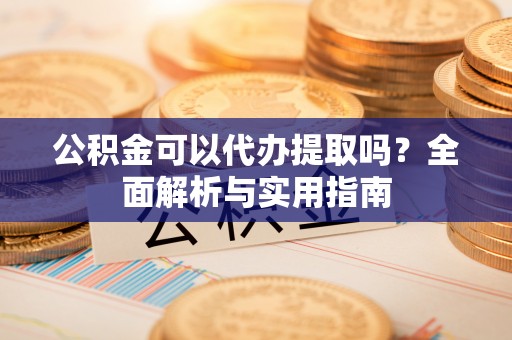 安泽公积金可以代办提取吗？全面解析与实用指南