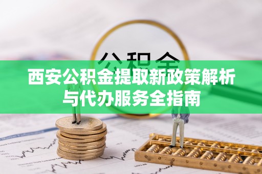 岳阳楼西安公积金提取新政策解析与代办服务全指南