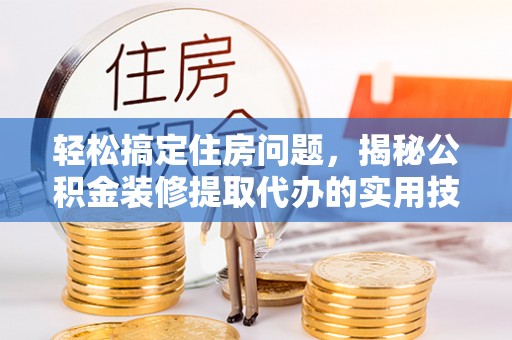 晋源轻松搞定住房问题，揭秘公积金装修提取代办的实用技巧