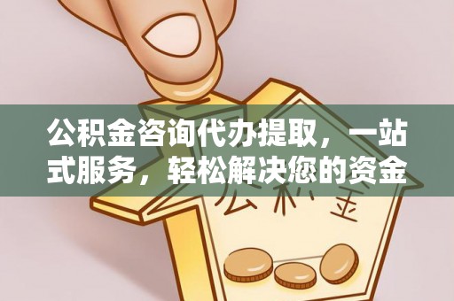 晋源公积金咨询代办提取，一站式服务，轻松解决您的资金需求
