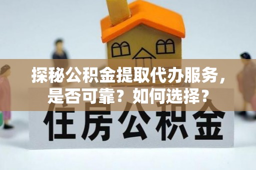 晋源探秘公积金提取代办服务，是否可靠？如何选择？