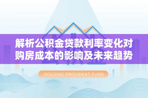 晋源解析公积金贷款利率变化对购房成本的影响及未来趋势