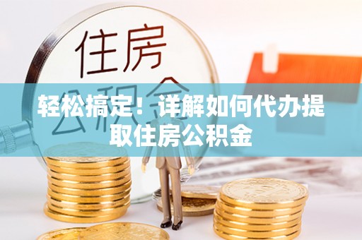 晋源轻松搞定！详解如何代办提取住房公积金