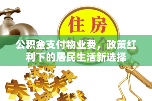 科右中旗公积金支付物业费，政策红利下的居民生活新选择