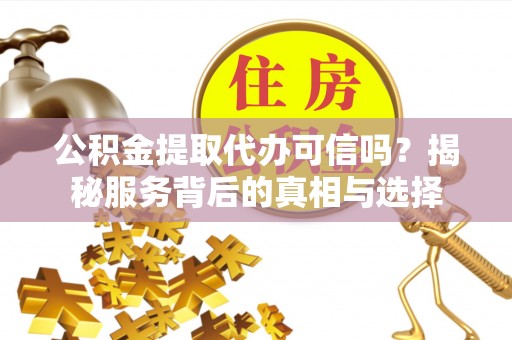 通海公积金提取代办可信吗？揭秘服务背后的真相与选择