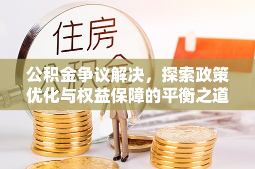咸安公积金争议解决，探索政策优化与权益保障的平衡之道