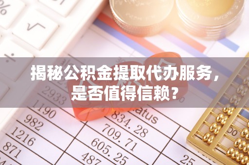 咸安揭秘公积金提取代办服务，是否值得信赖？