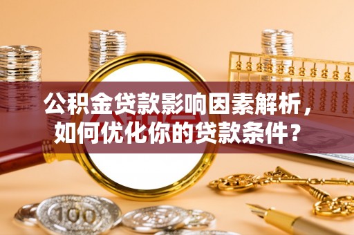 咸安公积金贷款影响因素解析，如何优化你的贷款条件？