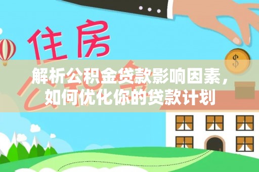 咸安解析公积金贷款影响因素，如何优化你的贷款计划