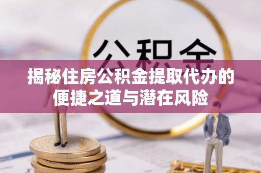 乐东揭秘住房公积金提取代办的便捷之道与潜在风险
