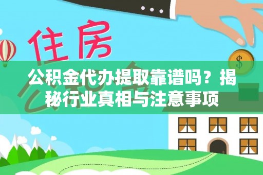 始兴公积金代办提取靠谱吗？揭秘行业真相与注意事项
