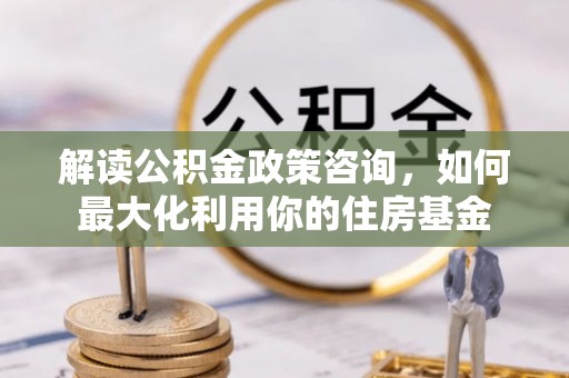 奉化解读公积金政策咨询，如何最大化利用你的住房基金