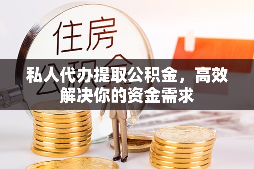 奉化私人代办提取公积金，高效解决你的资金需求