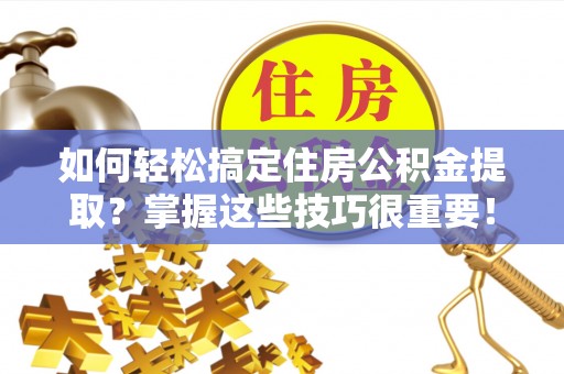奉化如何轻松搞定住房公积金提取？掌握这些技巧很重要！