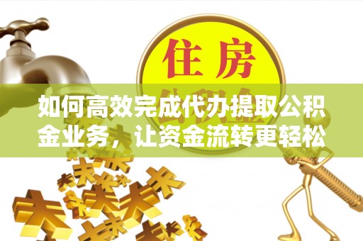奉化如何高效完成代办提取公积金业务，让资金流转更轻松