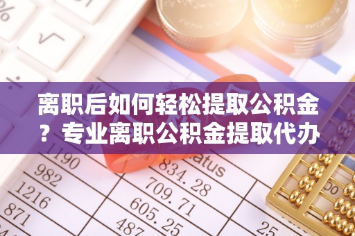 玛曲离职后如何轻松提取公积金？专业离职公积金提取代办服务指南