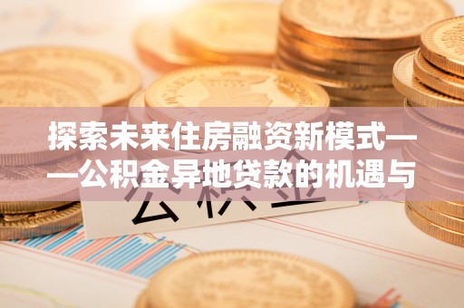 玛曲探索未来住房融资新模式——公积金异地贷款的机遇与挑战